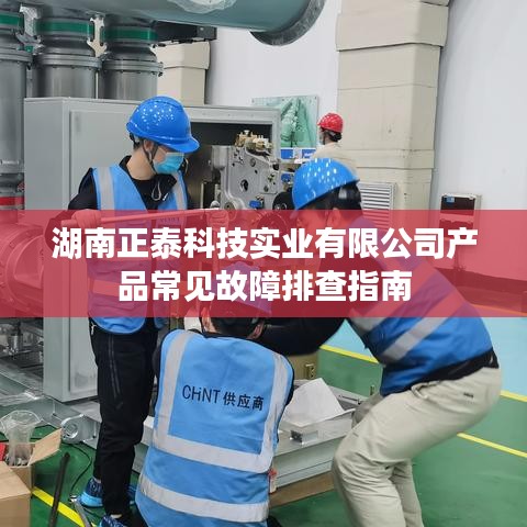 湖南正泰科技产品故障排查指南