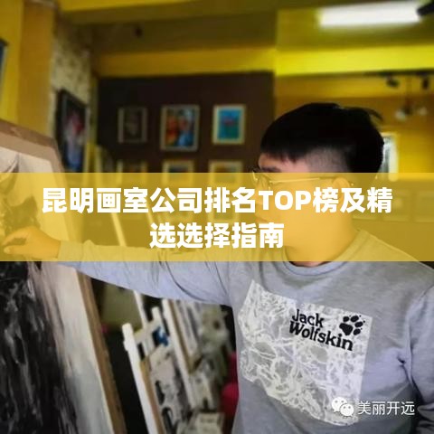 昆明画室公司排名TOP榜及精选选择指南