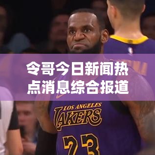 令哥今日新闻热点消息综合报道
