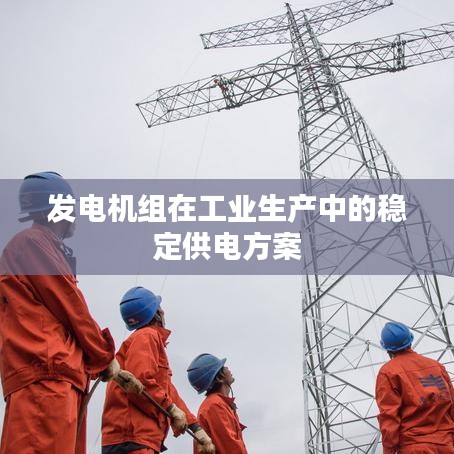发电机组工业稳定供电方案_湖南正泰科技实力解析