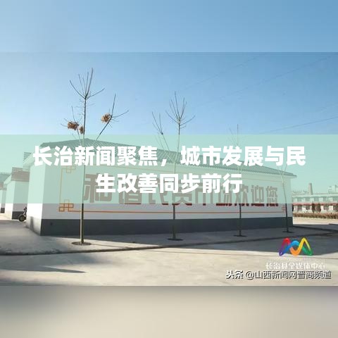 长治新闻聚焦，城市发展与民生改善同步前行