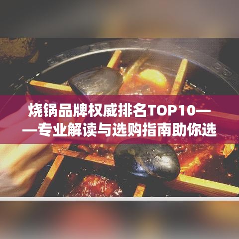 烧锅品牌权威排名TOP10——专业解读与选购指南助你选购优质锅具！