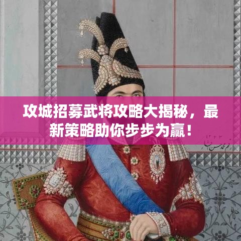 攻城招募武将攻略大揭秘，最新策略助你步步为赢！