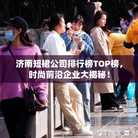 济南短裙公司排行榜TOP榜，时尚前沿企业大揭秘！