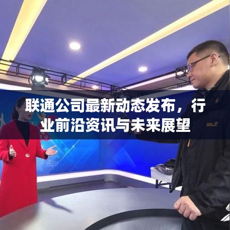 联通公司最新动态发布，行业前沿资讯与未来展望