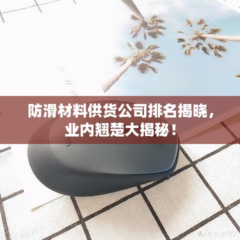 防滑材料供货公司排名揭晓，业内翘楚大揭秘！