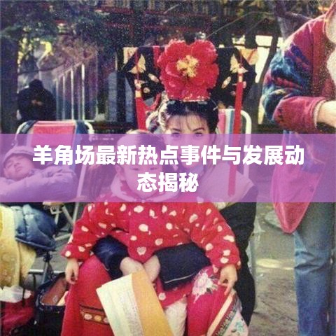 羊角场最新热点事件与发展动态揭秘
