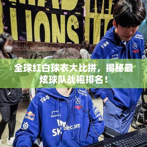 全球红白球衣大比拼，揭秘最炫球队战袍排名！