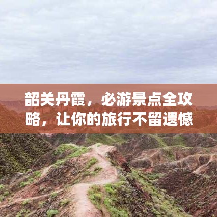 韶关丹霞，必游景点全攻略，让你的旅行不留遗憾！