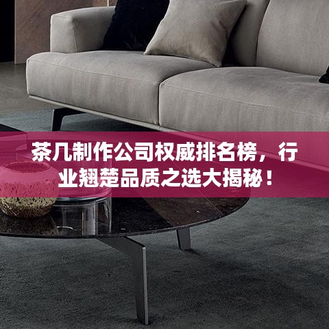 茶几制作公司权威排名榜，行业翘楚品质之选大揭秘！