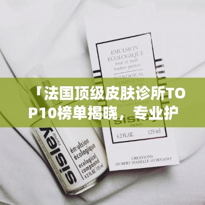 「法国顶级皮肤诊所TOP10榜单揭晓，专业护肤迈向新里程碑」