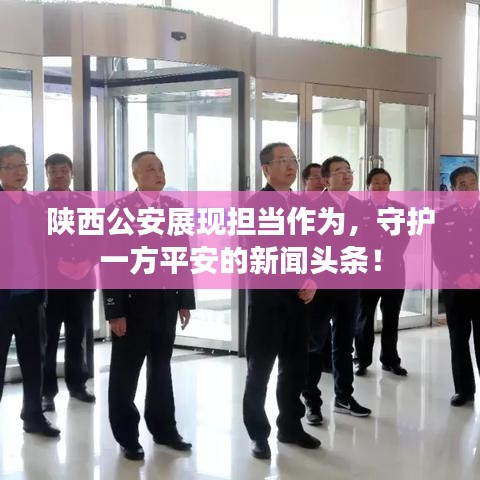 陕西公安展现担当作为，守护一方平安的新闻头条！