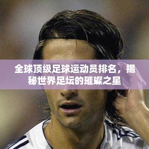 全球顶级足球运动员排名，揭秘世界足坛的璀璨之星