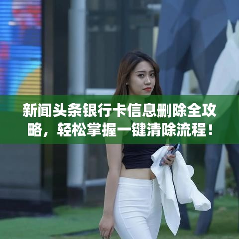 新闻头条银行卡信息删除全攻略，轻松掌握一键清除流程！