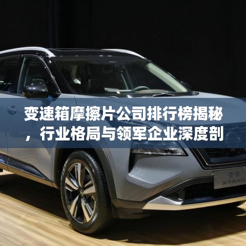 变速箱摩擦片公司排行榜揭秘，行业格局与领军企业深度剖析