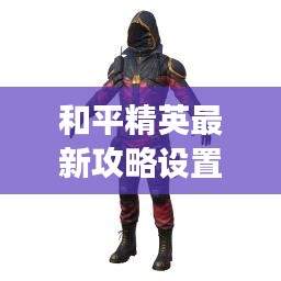 和平精英最新攻略设置，助你一跃成为战场精英！