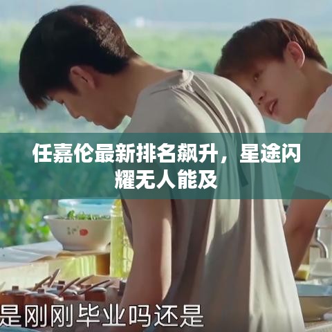 任嘉伦最新排名飙升，星途闪耀无人能及