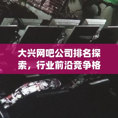 大兴网吧公司排名探索，行业前沿竞争格局揭秘