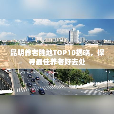 昆明养老胜地TOP10揭晓，探寻最佳养老好去处