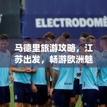 马德里旅游攻略，江苏出发，畅游欧洲魅力之都