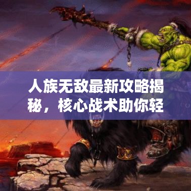 人族无敌最新攻略揭秘，核心战术助你轻松应对挑战！