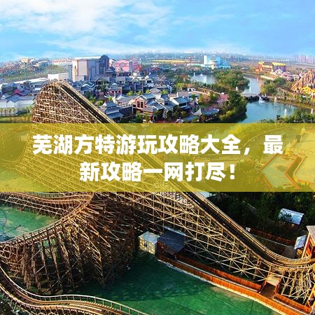 芜湖方特游玩攻略大全，最新攻略一网打尽！