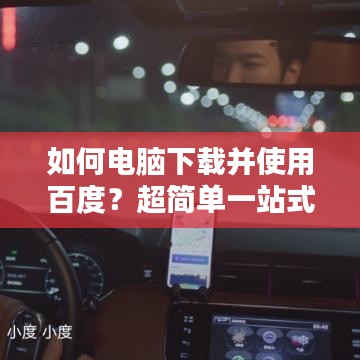如何电脑下载并使用百度？超简单一站式操作指南
