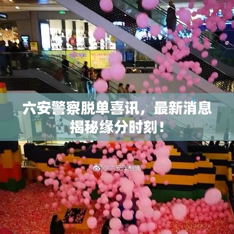 六安警察脱单喜讯，最新消息揭秘缘分时刻！