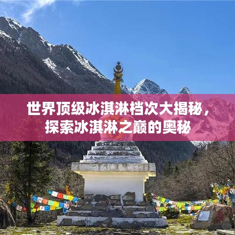 世界顶级冰淇淋档次大揭秘，探索冰淇淋之巅的奥秘
