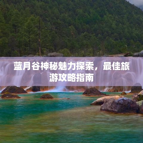 蓝月谷神秘魅力探索，最佳旅游攻略指南