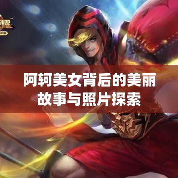 阿轲美女背后的美丽故事与照片探索