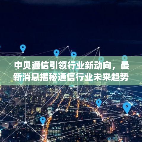 中贝通信引领行业新动向，最新消息揭秘通信行业未来趋势
