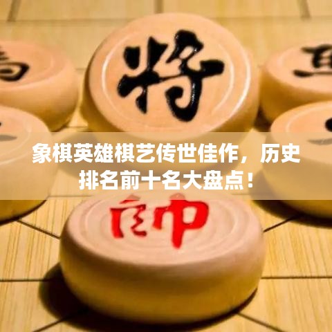 象棋英雄棋艺传世佳作，历史排名前十名大盘点！