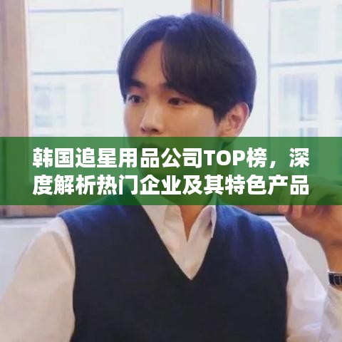 韩国追星用品公司TOP榜，深度解析热门企业及其特色产品，带你了解追星必备神器！