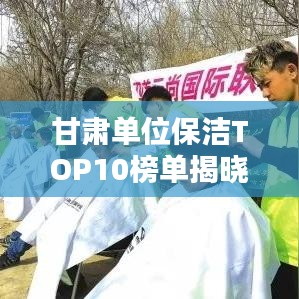 甘肃单位保洁TOP10榜单揭晓，专业清洁，打造优质环境之选
