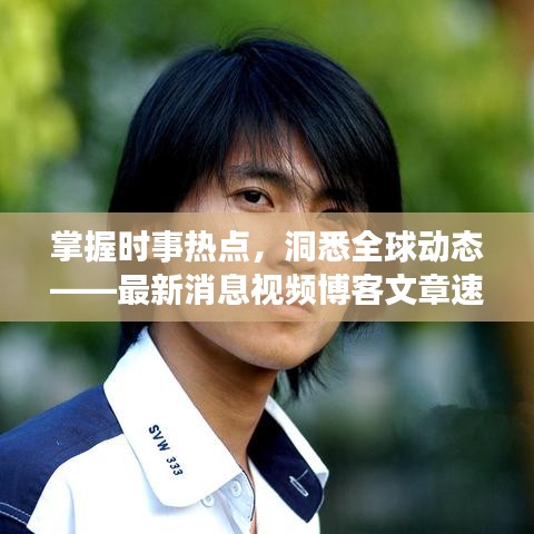 掌握时事热点，洞悉全球动态——最新消息视频博客文章速递