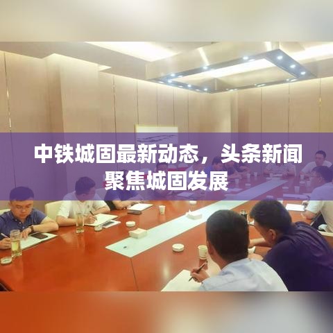 中铁城固最新动态，头条新闻聚焦城固发展