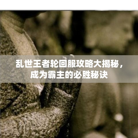 乱世王者轮回服攻略大揭秘，成为霸主的必胜秘诀