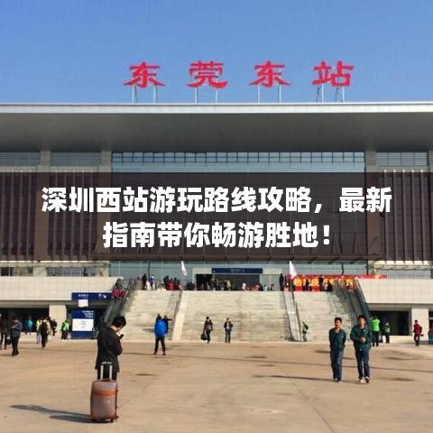 深圳西站游玩路线攻略，最新指南带你畅游胜地！