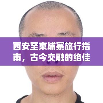 西安至柬埔寨旅行指南，古今交融的绝佳体验