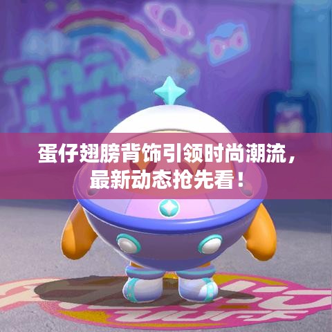 蛋仔翅膀背饰引领时尚潮流，最新动态抢先看！