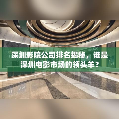 深圳影院公司排名揭秘，谁是深圳电影市场的领头羊？