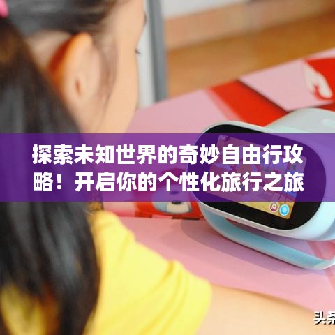 探索未知世界的奇妙自由行攻略！开启你的个性化旅行之旅！