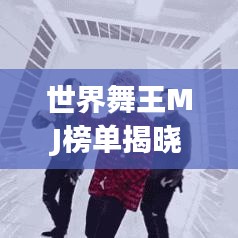 世界舞王MJ榜单揭晓，顶尖舞者舞动风云排名！