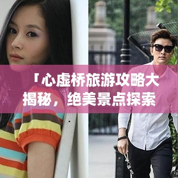 「心虚桥旅游攻略大揭秘，绝美景点探索指南」