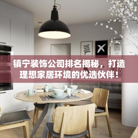 镇宁装饰公司排名揭秘，打造理想家居环境的优选伙伴！