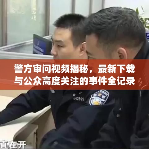 警方审问视频揭秘，最新下载与公众高度关注的事件全记录