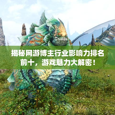 揭秘网游博主行业影响力排名前十，游戏魅力大解密！