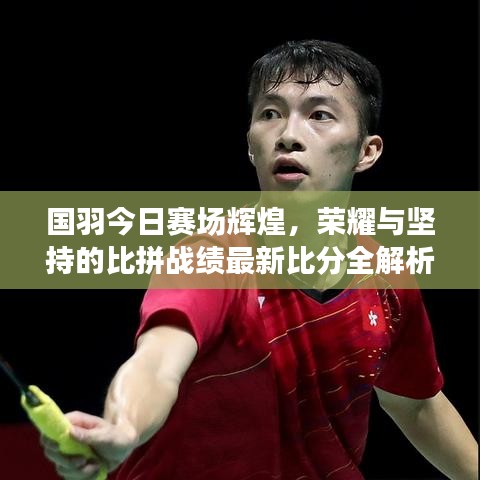 国羽今日赛场辉煌，荣耀与坚持的比拼战绩最新比分全解析