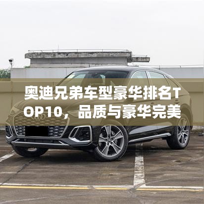 奥迪兄弟车型豪华排名TOP10，品质与豪华完美融合之选